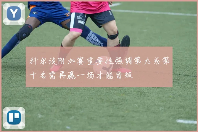 科尔谈附加赛重要性强调第九或第十名需再赢一场才能晋级