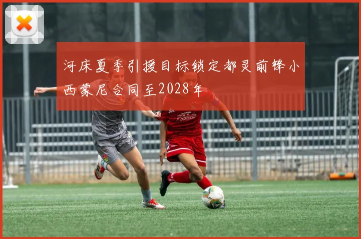 河床夏季引援目标锁定都灵前锋小西蒙尼合同至2028年