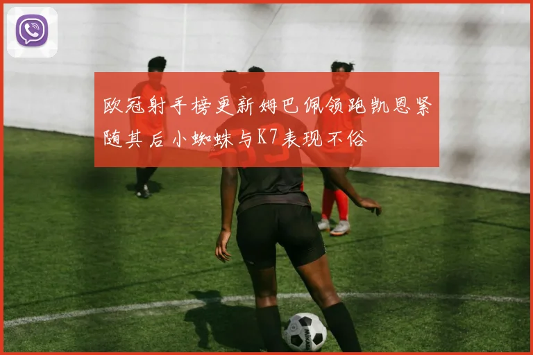 欧冠射手榜更新姆巴佩领跑凯恩紧随其后小蜘蛛与K7表现不俗