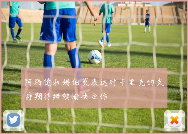 阿玛德和姆伯莫表达对卡里克的支持期待继续愉快合作