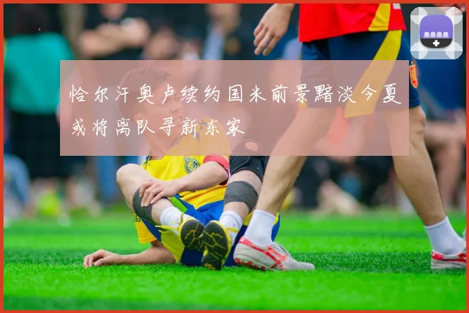 恰尔汗奥卢续约国米前景黯淡今夏或将离队寻新东家