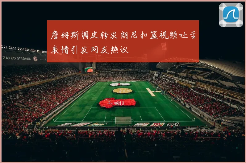 詹姆斯调皮转发朗尼扣篮视频吐舌表情引发网友热议