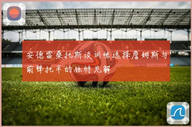安德雷桑托斯谈训练选择詹姆斯与前锋托辛的独特见解