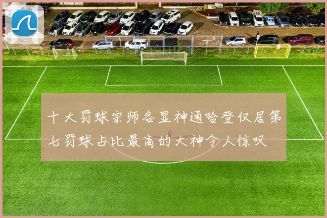 十大罚球宗师各显神通哈登仅居第七罚球占比最高的大神令人惊叹