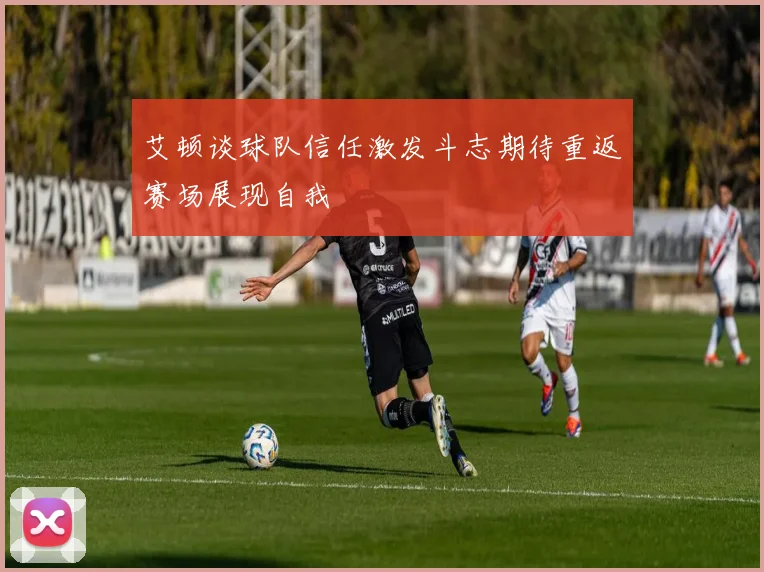 艾顿谈球队信任激发斗志期待重返赛场展现自我