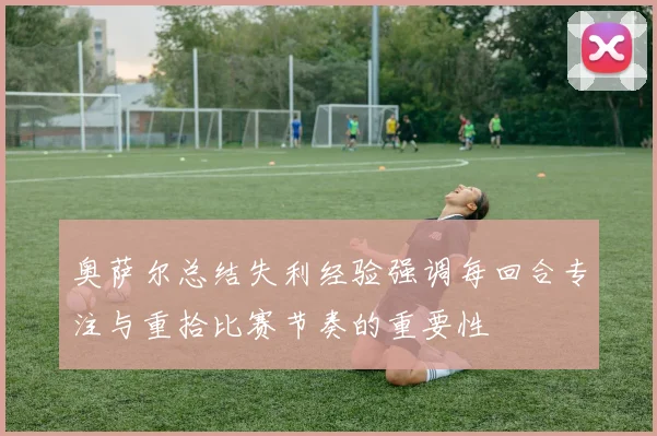 奥萨尔总结失利经验强调每回合专注与重拾比赛节奏的重要性